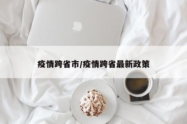 疫情跨省市/疫情跨省最新政策