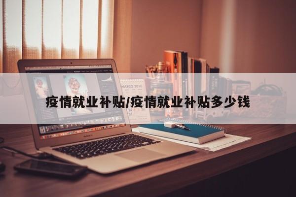 疫情就业补贴/疫情就业补贴多少钱