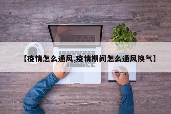【疫情怎么通风,疫情期间怎么通风换气】