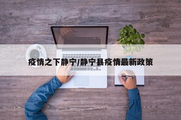 疫情之下静宁/静宁县疫情最新政策