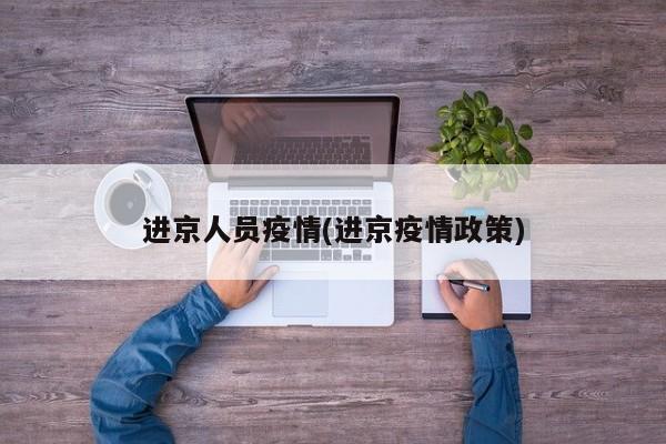 进京人员疫情(进京疫情政策)
