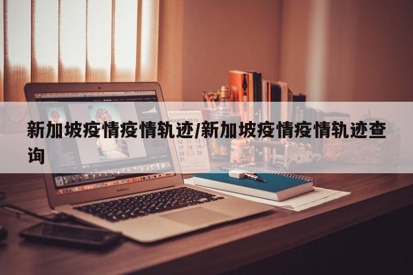 新加坡疫情疫情轨迹/新加坡疫情疫情轨迹查询