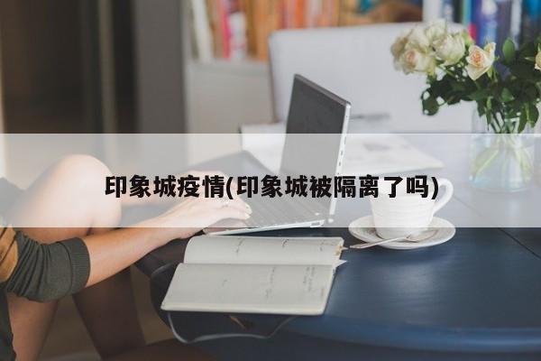印象城疫情(印象城被隔离了吗)