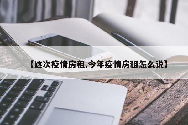 【这次疫情房租,今年疫情房租怎么说】