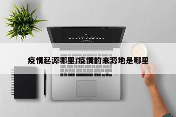 疫情起源哪里/疫情的来源地是哪里