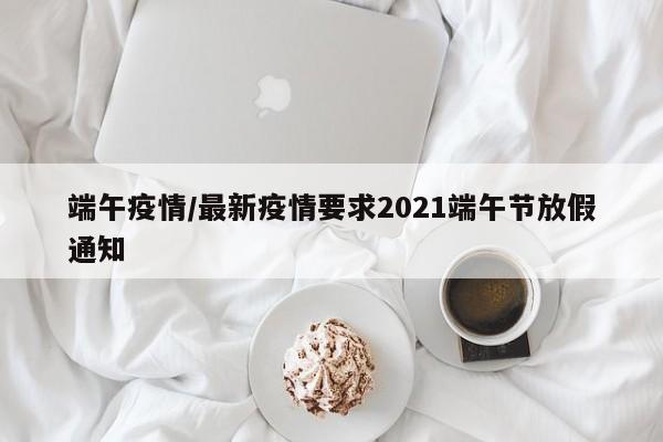 端午疫情/最新疫情要求2021端午节放假通知