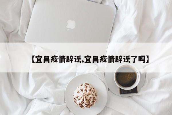 【宜昌疫情辟谣,宜昌疫情辟谣了吗】