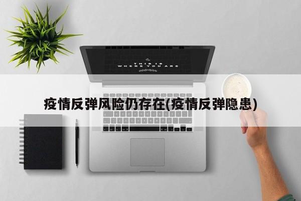 疫情反弹风险仍存在(疫情反弹隐患)