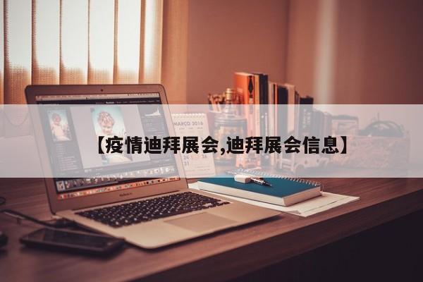 【疫情迪拜展会,迪拜展会信息】