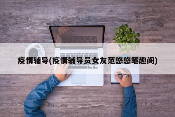 疫情辅导(疫情辅导员女友范悠悠笔趣阁)