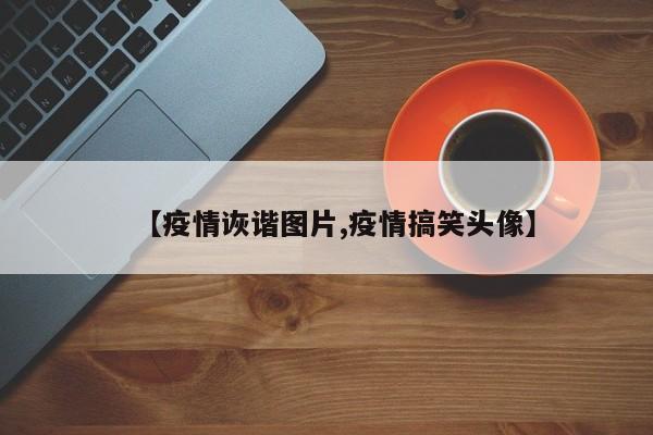 【疫情诙谐图片,疫情搞笑头像】