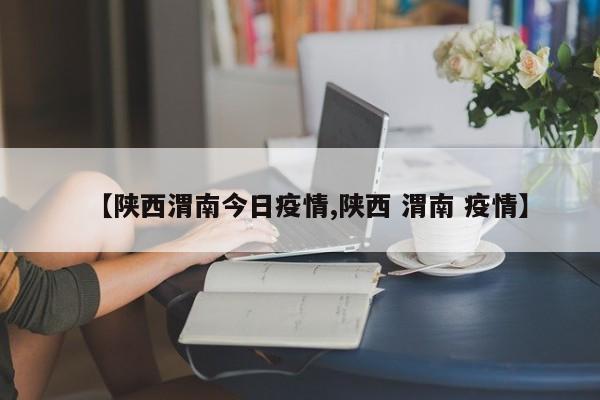 【陕西渭南今日疫情,陕西 渭南 疫情】