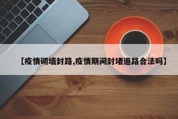 【疫情砌墙封路,疫情期间封堵道路合法吗】