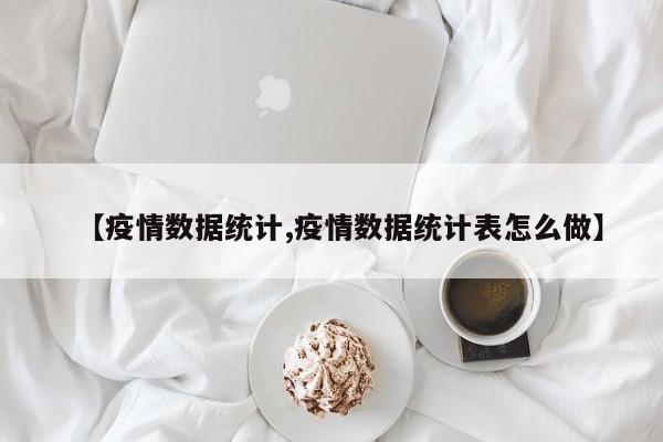 【疫情数据统计,疫情数据统计表怎么做】